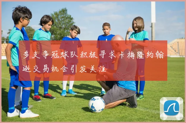多支争冠球队积极寻求卡梅隆约翰逊交易机会引发关注