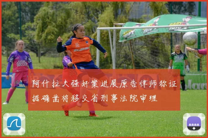 阿什拉夫强奸案进展原告律师称证据确凿将移交省刑事法院审理