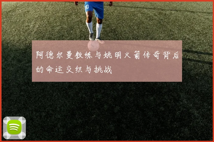 阿德尔曼教练与姚明火箭传奇背后的命运交织与挑战