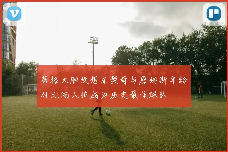 蒂格大胆设想东契奇与詹姆斯年龄对比湖人将成为历史最佳球队