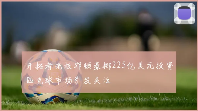 开拓者老板邓顿豪掷225亿美元投资匹克球市场引发关注
