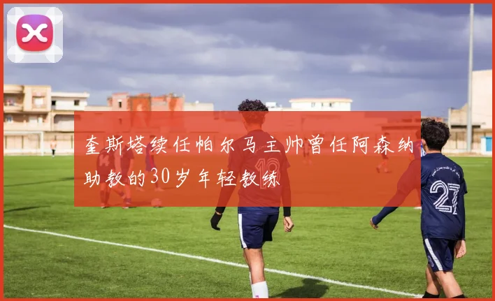 奎斯塔续任帕尔马主帅曾任阿森纳助教的30岁年轻教练