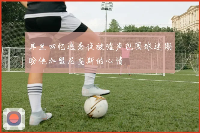 库里回忆选秀夜被嘘声包围球迷期盼他加盟尼克斯的心情