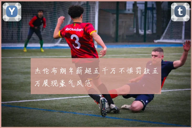 杰伦布朗年薪超五千万不惧罚款五万展现豪气风范