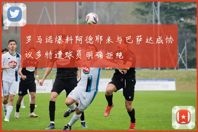 罗马诺爆料阿德耶米与巴萨达成协议多特遭球员明确拒绝