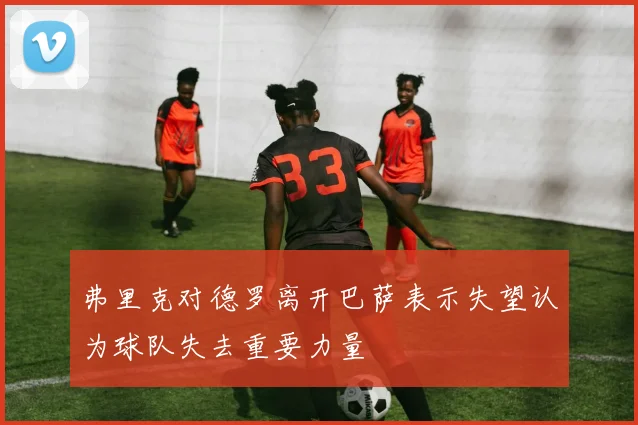 弗里克对德罗离开巴萨表示失望认为球队失去重要力量