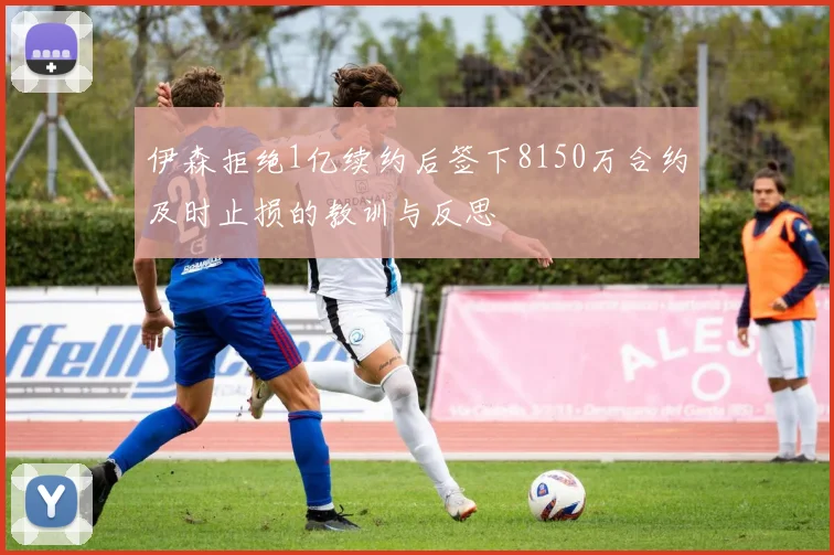 伊森拒绝1亿续约后签下8150万合约及时止损的教训与反思