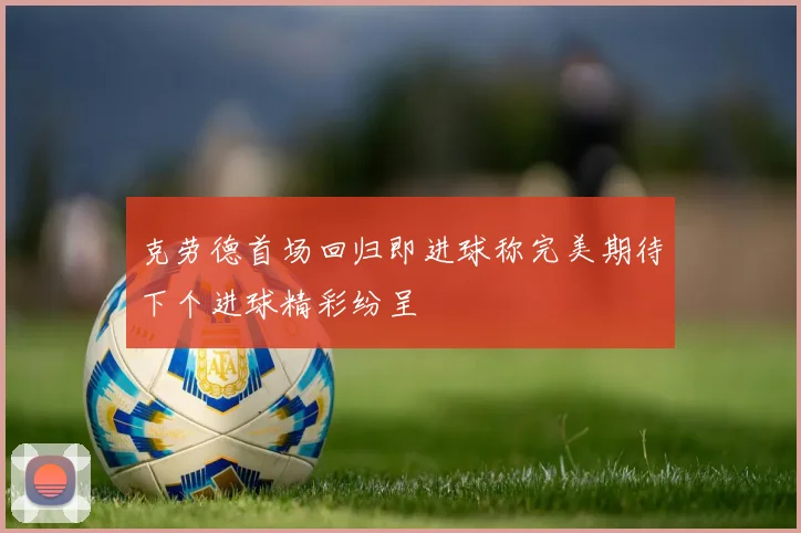 克劳德首场回归即进球称完美期待下个进球精彩纷呈