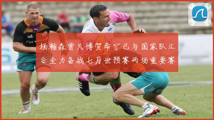 杨瀚森曾凡博贺希宁已与国家队汇合全力备战七月世预赛两场重要赛事