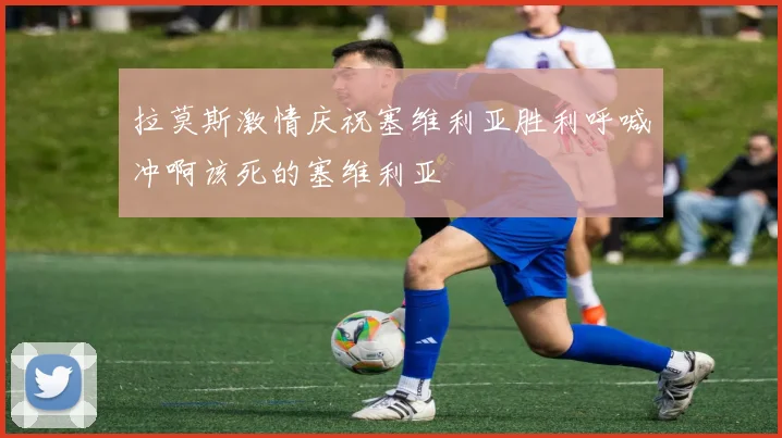 拉莫斯激情庆祝塞维利亚胜利呼喊冲啊该死的塞维利亚