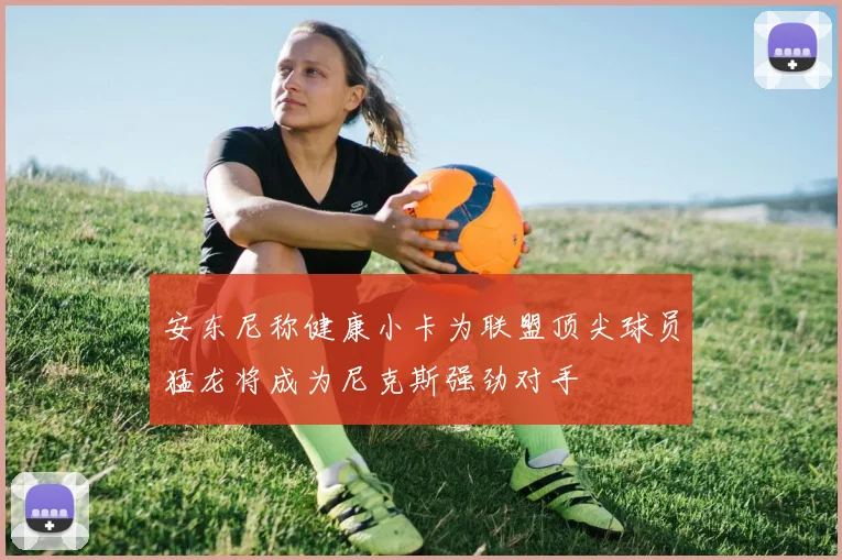 安东尼称健康小卡为联盟顶尖球员猛龙将成为尼克斯强劲对手