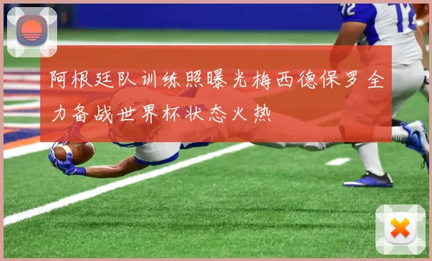 阿根廷队训练照曝光梅西德保罗全力备战世界杯状态火热
