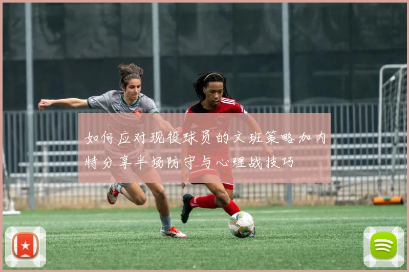 如何应对现役球员的文班策略加内特分享半场防守与心理战技巧