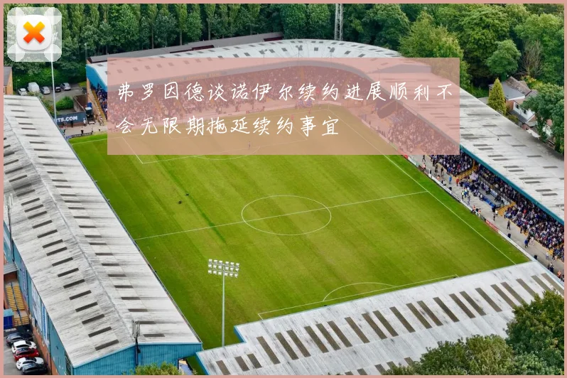 弗罗因德谈诺伊尔续约进展顺利不会无限期拖延续约事宜