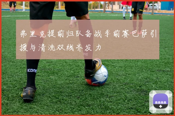 弗里克提前归队备战季前赛巴萨引援与清洗双线齐发力