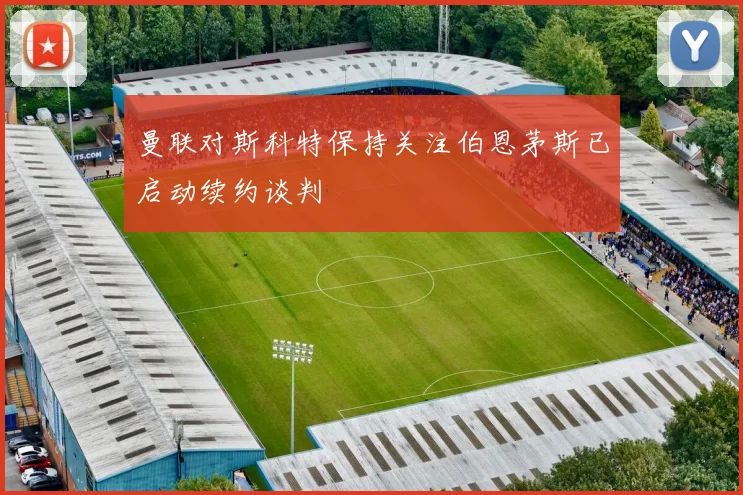 曼联对斯科特保持关注伯恩茅斯已启动续约谈判