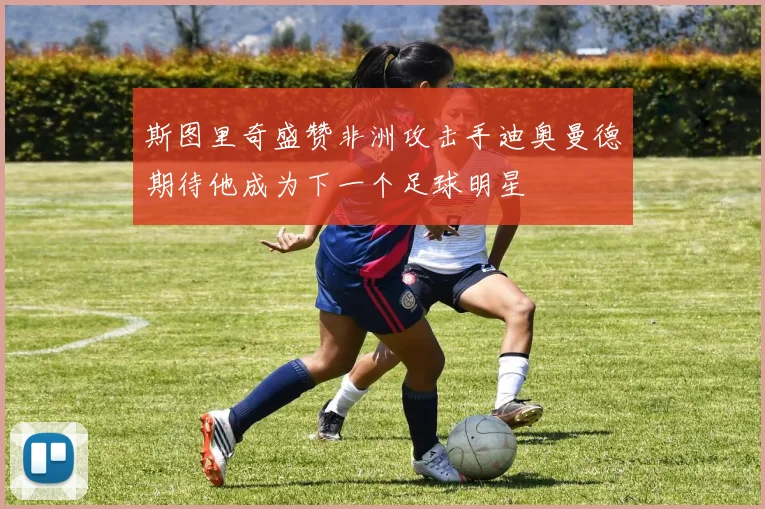 斯图里奇盛赞非洲攻击手迪奥曼德期待他成为下一个足球明星