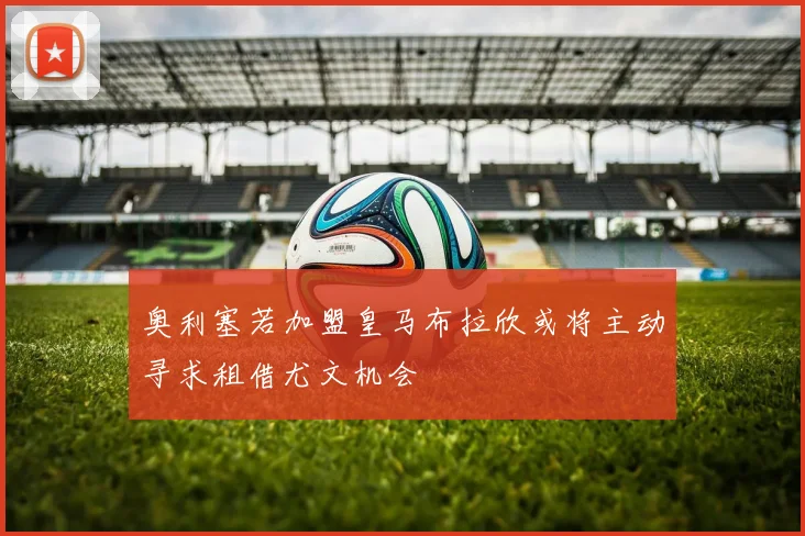 奥利塞若加盟皇马布拉欣或将主动寻求租借尤文机会