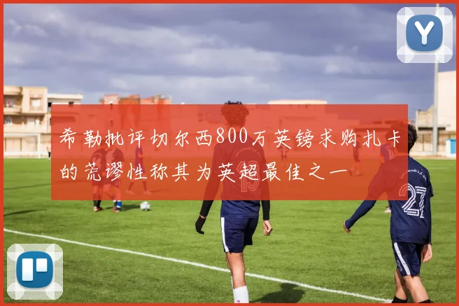 希勒批评切尔西800万英镑求购扎卡的荒谬性称其为英超最佳之一