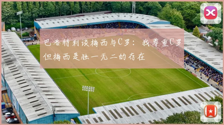 巴洛特利谈梅西与C罗：我尊重C罗但梅西是独一无二的存在