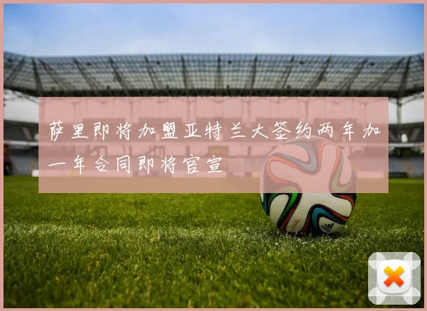 萨里即将加盟亚特兰大签约两年加一年合同即将官宣