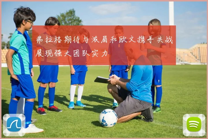 弗拉格期待与浓眉和欧文携手共战展现强大团队实力