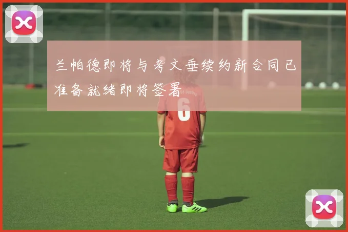 兰帕德即将与考文垂续约新合同已准备就绪即将签署